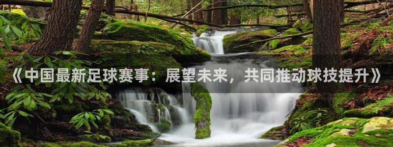 《中国最新足球赛事：展望未来，共同推动球技提升》