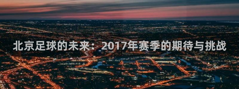  北京足球的未来：2017年赛季的期待与挑战