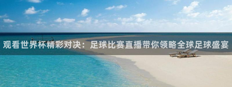 观看世界杯精彩对决：足球比赛直播带你领略全球足球盛宴