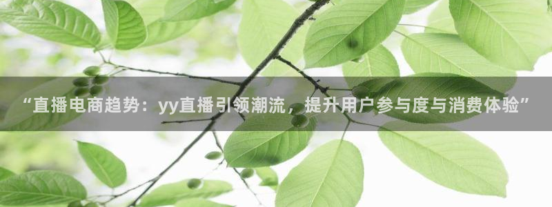 玩球直播app免费下载：“直播电商趋势：yy直播引领潮流，提升用户参与度与消费体验”