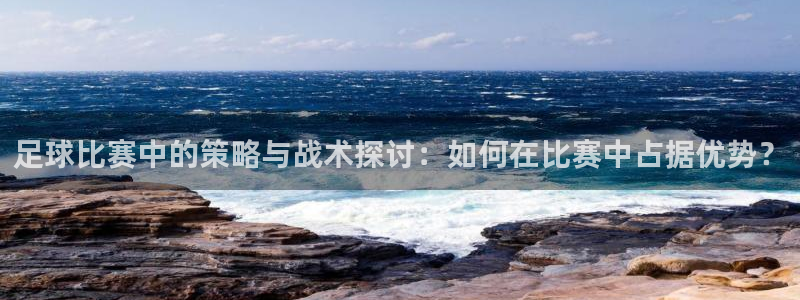  足球比赛中的策略与战术探讨：如何在比赛中占据优势？