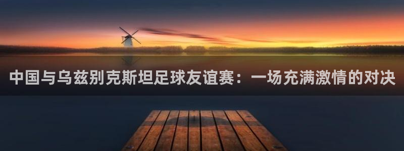 中国与乌兹别克斯坦足球友谊赛：一场充满激情的对决