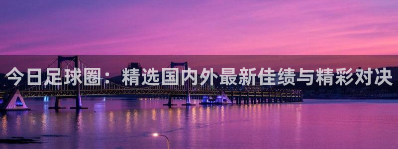 今日足球圈：精选国内外最新佳绩与精彩对决