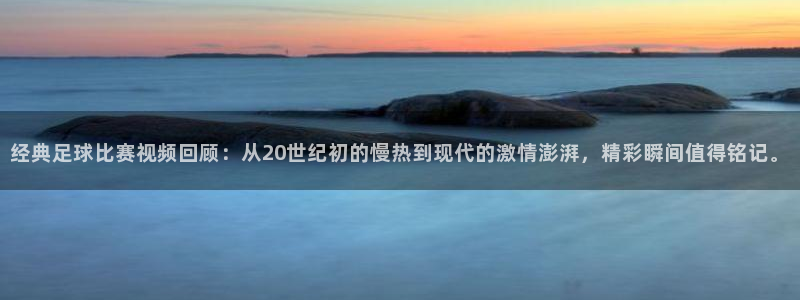  经典足球比赛视频回顾：从20世纪初的慢热到现代的激情澎湃，精