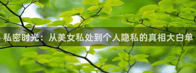 玩球直播在线：私密时光：从美女私处到个人隐私的真相大白单